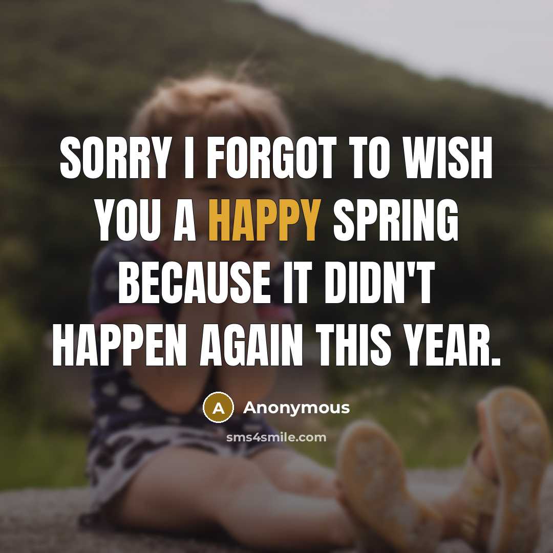 “Sorry I forgot to wish you a happy spring because it didn't happen again this year.” quote by Anonymous