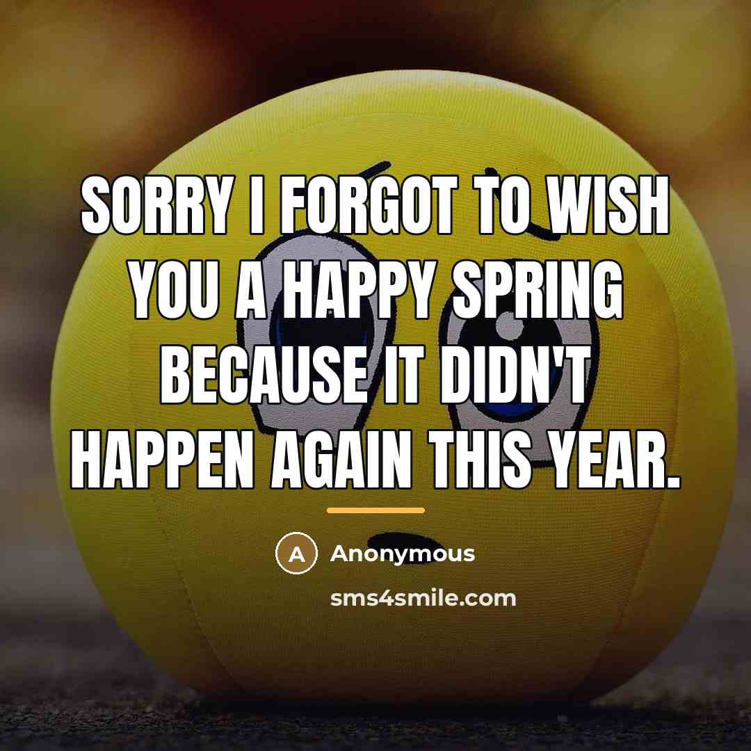 “Sorry I forgot to wish you a happy spring because…” quote by Anonymous
