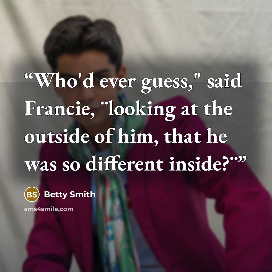 “Who'd ever guess," said Francie, ¨looking at the outside of him, that he was so different inside?¨” quote by Betty Smith