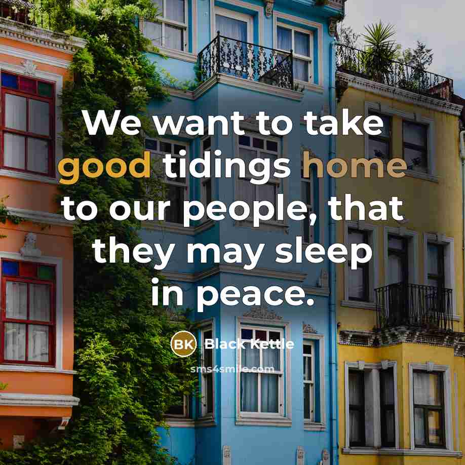 “We want to take good tidings home to our people,…” quote by Black Kettle