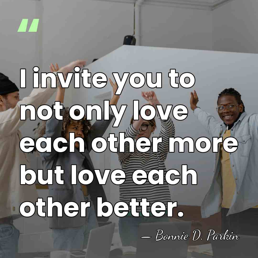 I invite you to not only love each other more but love&hellip; - Bonnie D. Parkin