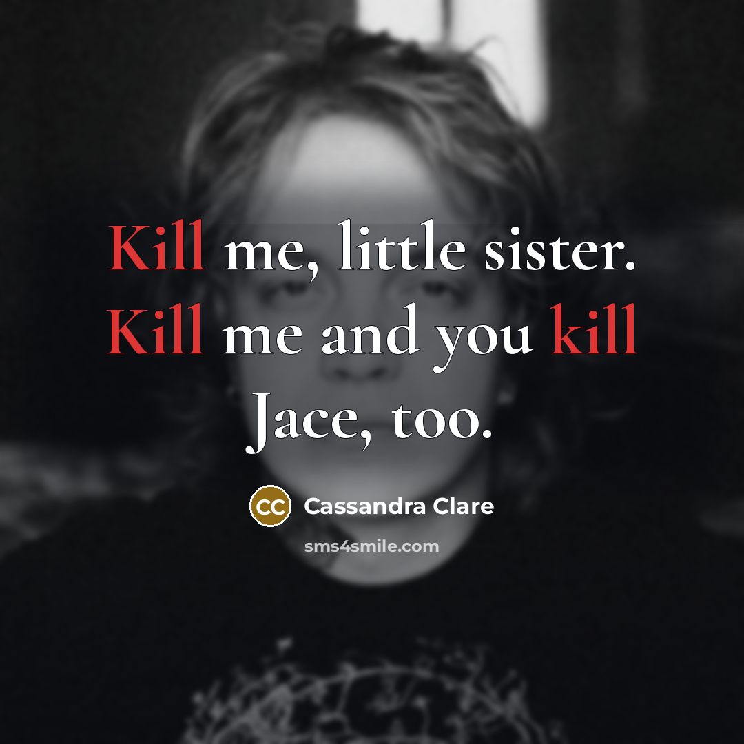 “Kill me, little sister. Kill me and you kill Jace,…” quote by Cassandra Clare