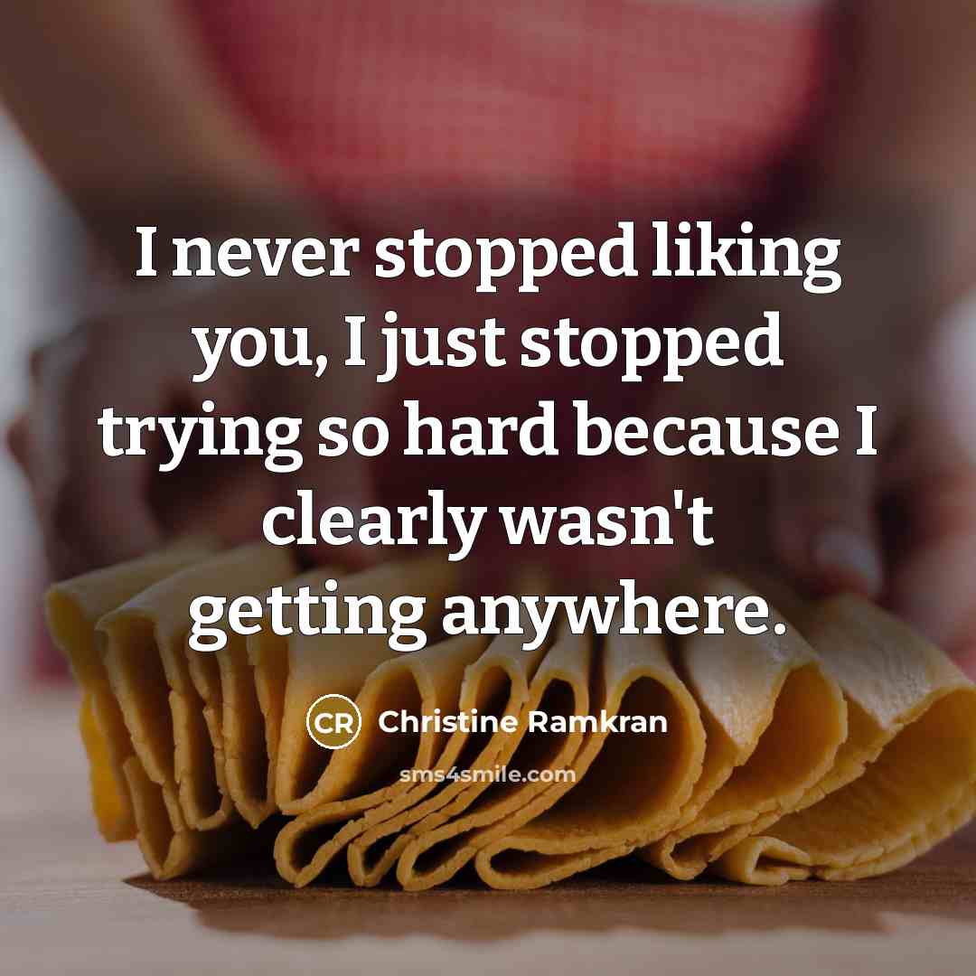 “I never stopped liking you, I just stopped trying so…” quote by Christine Ramkran