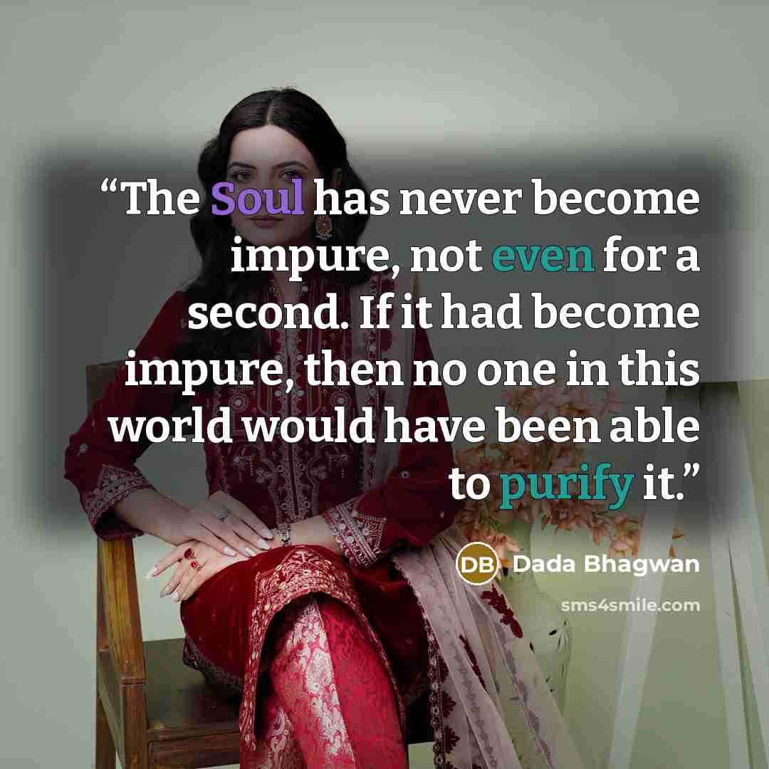 “The Soul has never become impure, not even for a second. If it had become impure, then no one in this world would have been able to purify it.” quote by Dada Bhagwan