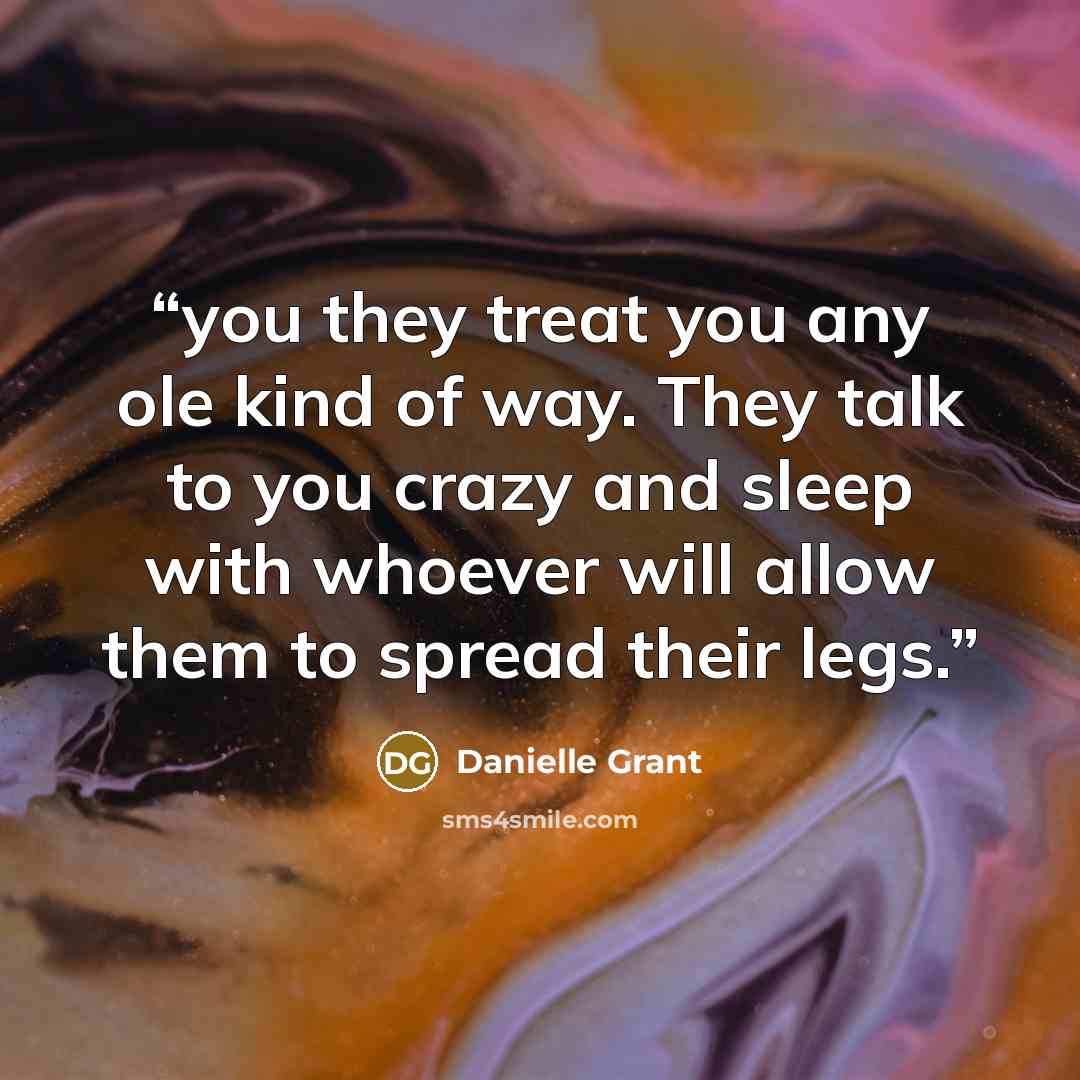 “you they treat you any ole kind of way. They talk to you crazy and sleep with whoever will allow them to spread their legs.” quote by Danielle Grant