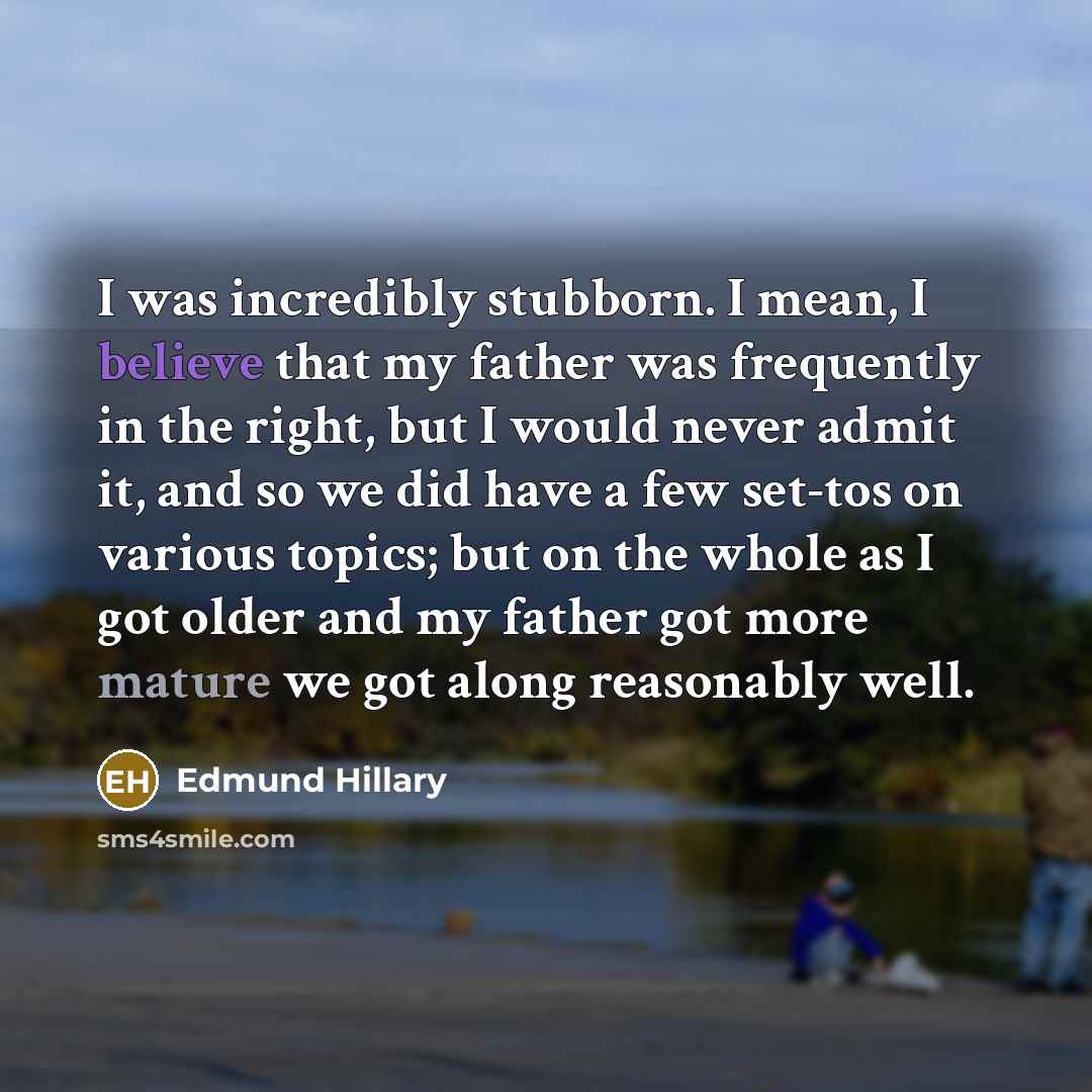 “I was incredibly stubborn. I mean, I believe that my father was frequently in the right, but I would never admit it, and so we did have a few set-tos on various topics; but on the whole as I got older and my father got more mature we got along reasonably well.” quote by Edmund Hillary