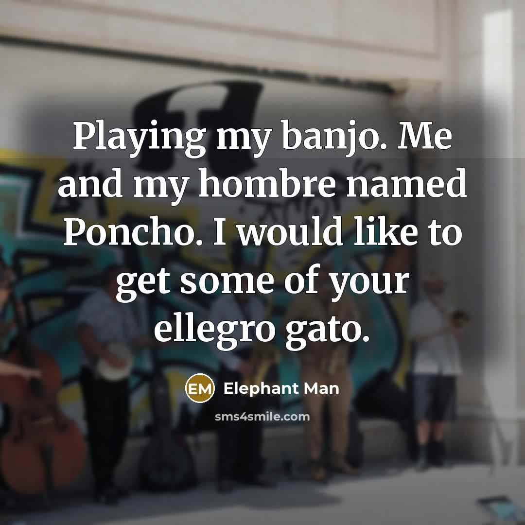 “Playing my banjo. Me and my hombre named Poncho. I would like to get some of your ellegro gato.” quote by Elephant Man
