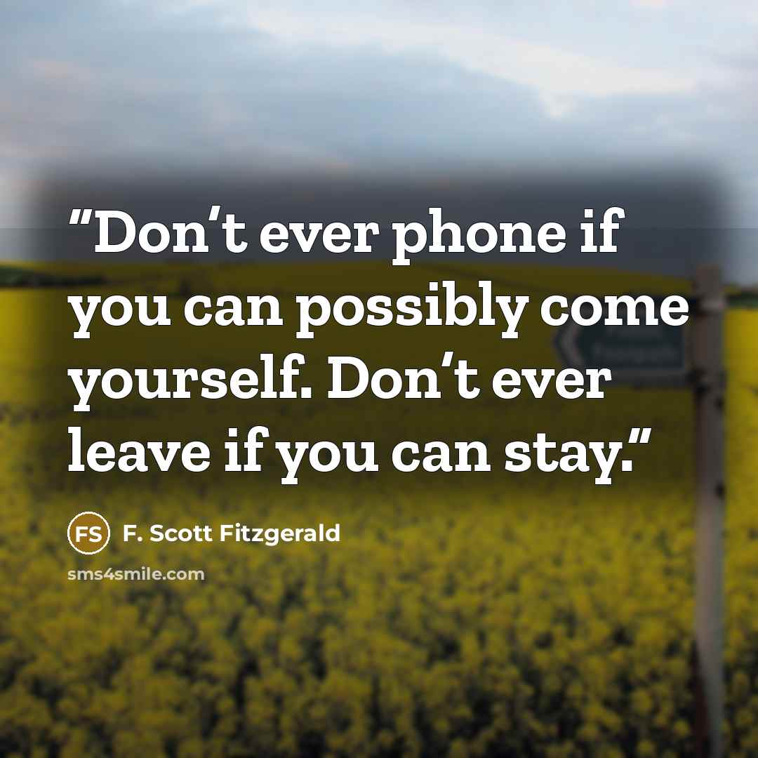 “Don’t ever phone if you can possibly come yourself. Don’t ever leave if you can stay.” quote by F. Scott Fitzgerald