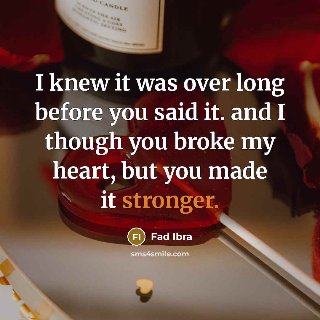 “I knew it was over long before you said it. and I though you broke my heart, but you made it stronger.” quote by Fad Ibra