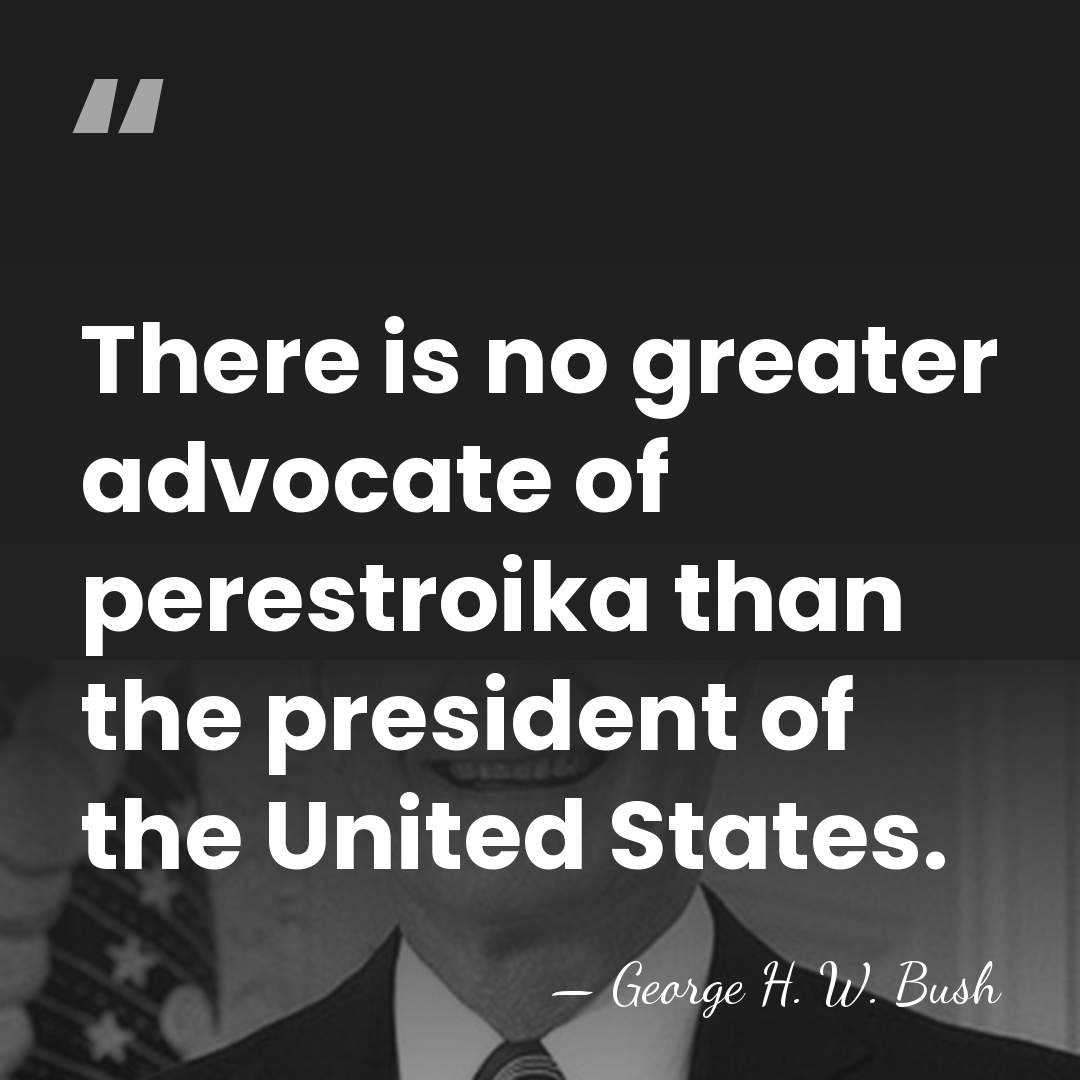 There is no greater advocate of perestroika than the president of the&hellip; - George H. W. Bush