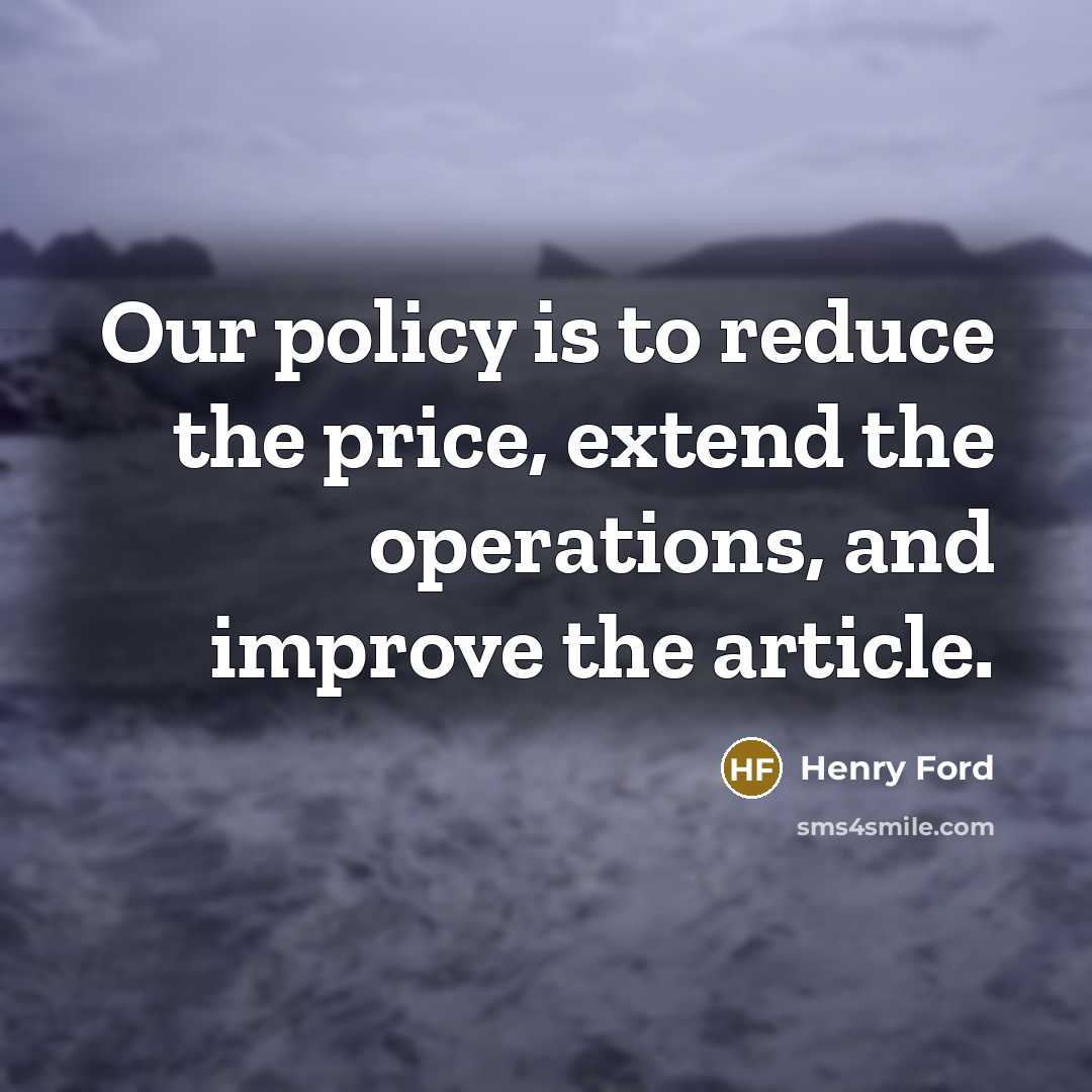 “Our policy is to reduce the price, extend the operations,…” quote by Henry Ford