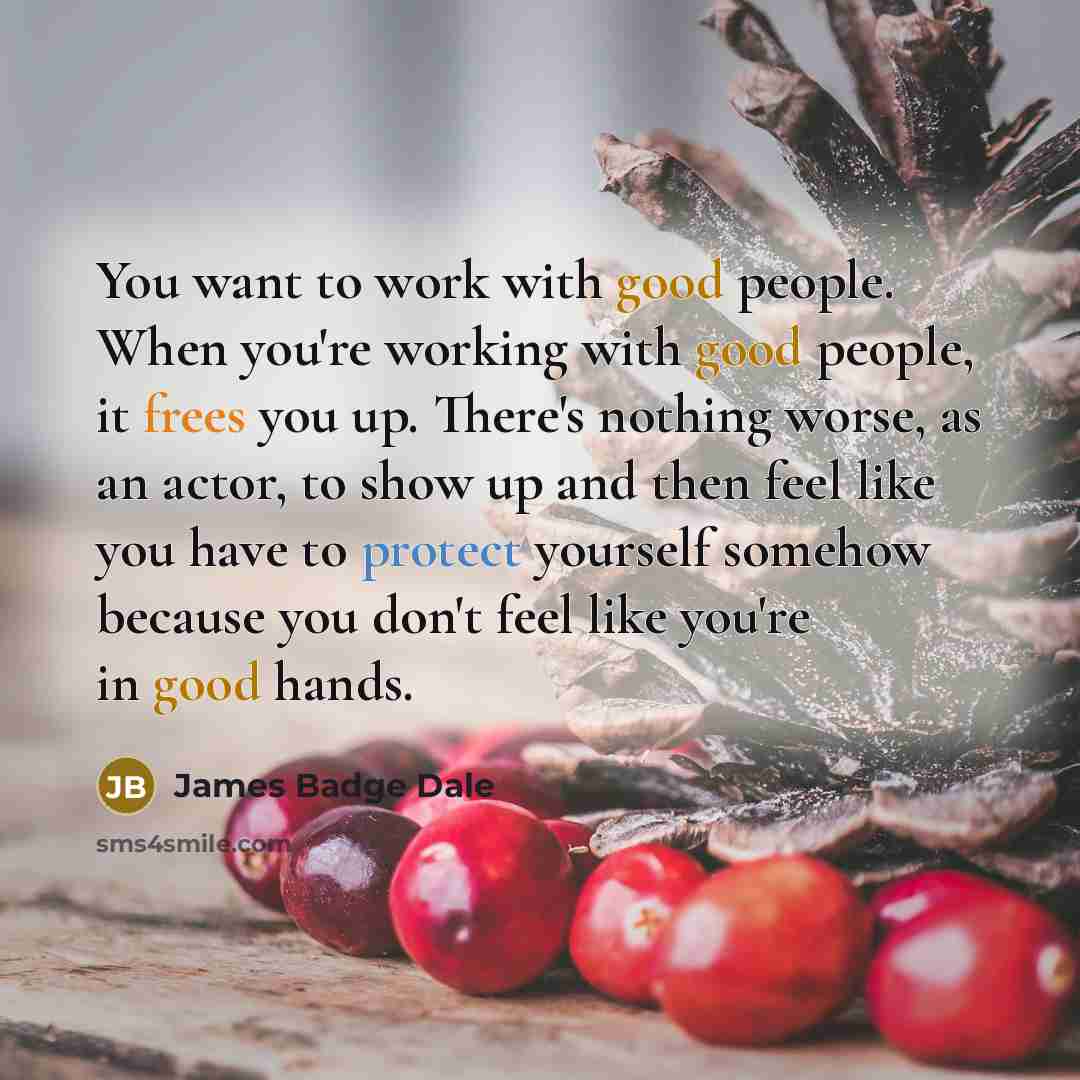 “You want to work with good people. When you're working with good people, it frees you up. There's nothing worse, as an actor, to show up and then feel like you have to protect yourself somehow because you don't feel like you're in good hands.” quote by James Badge Dale