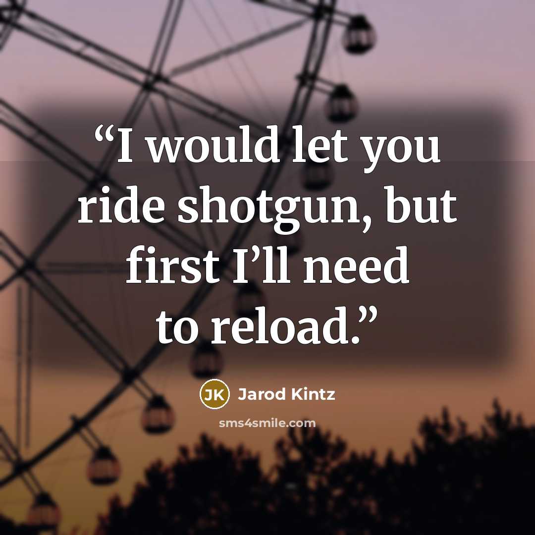 “I would let you ride shotgun, but first I’ll need to reload.” quote by Jarod Kintz