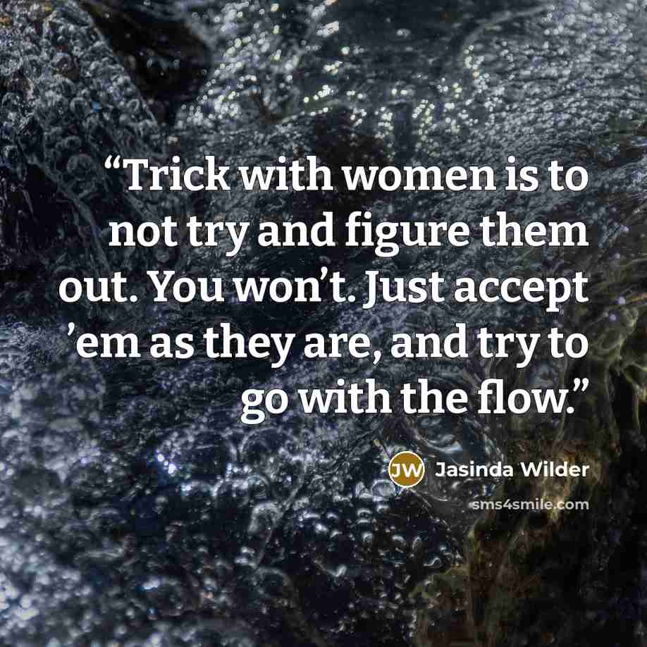 “Trick with women is to not try and figure them out. You won’t. Just accept ’em as they are, and try to go with the flow.” quote by Jasinda Wilder