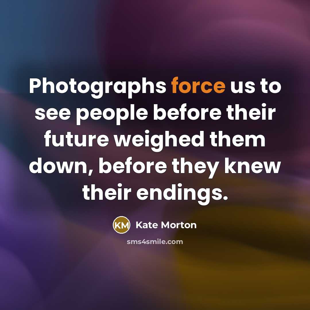 “Photographs force us to see people before their future weighed…” quote by Kate Morton