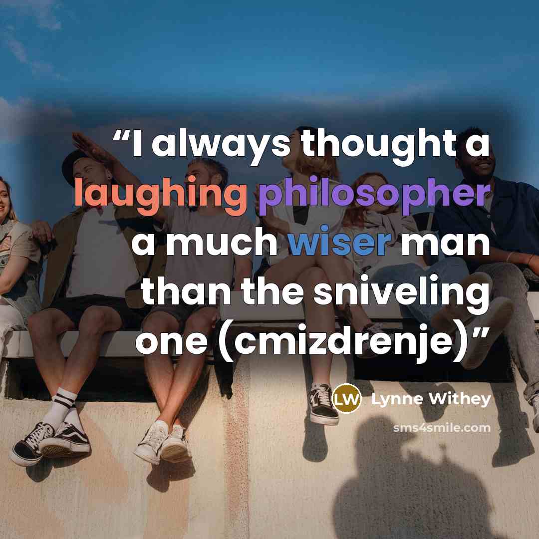 “I always thought a laughing philosopher a much wiser man than the sniveling one (cmizdrenje)” quote by Lynne Withey