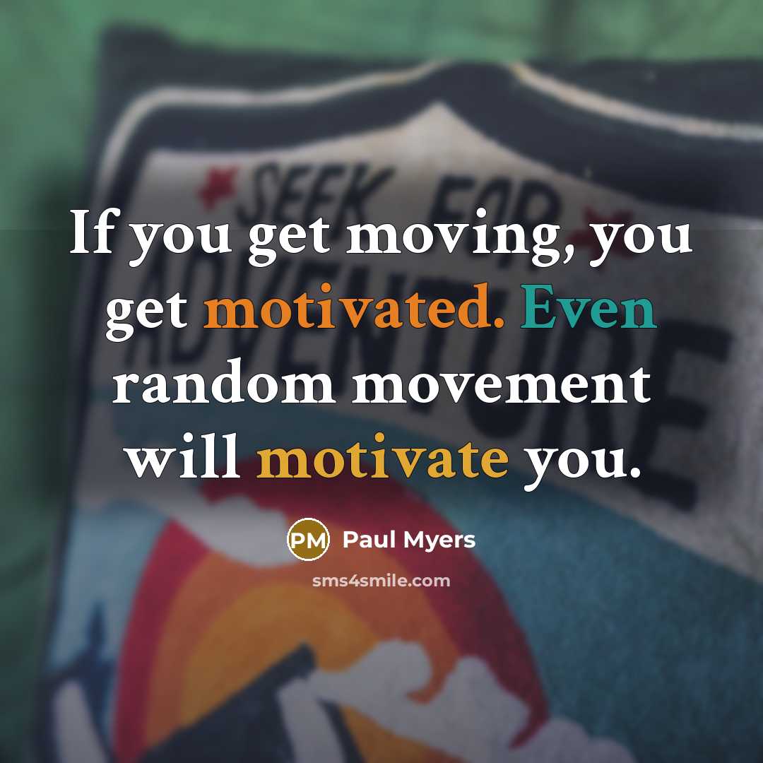 “If you get moving, you get motivated. Even random movement…” quote by Paul Myers