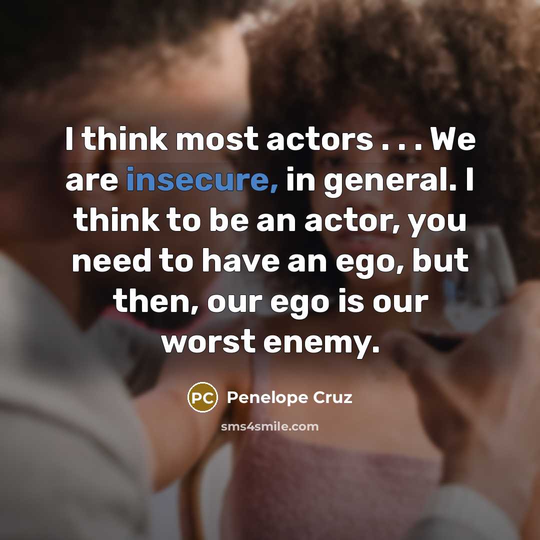 “I think most actors . . . We are insecure, in general. I think to be an actor, you need to have an ego, but then, our ego is our worst enemy.” quote by Penelope Cruz