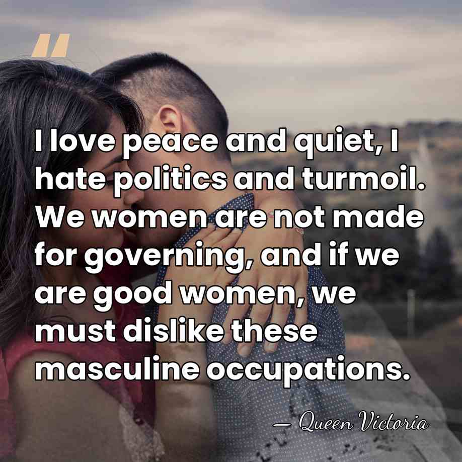 I love peace and quiet, I hate politics and turmoil. We women&hellip; - Queen Victoria