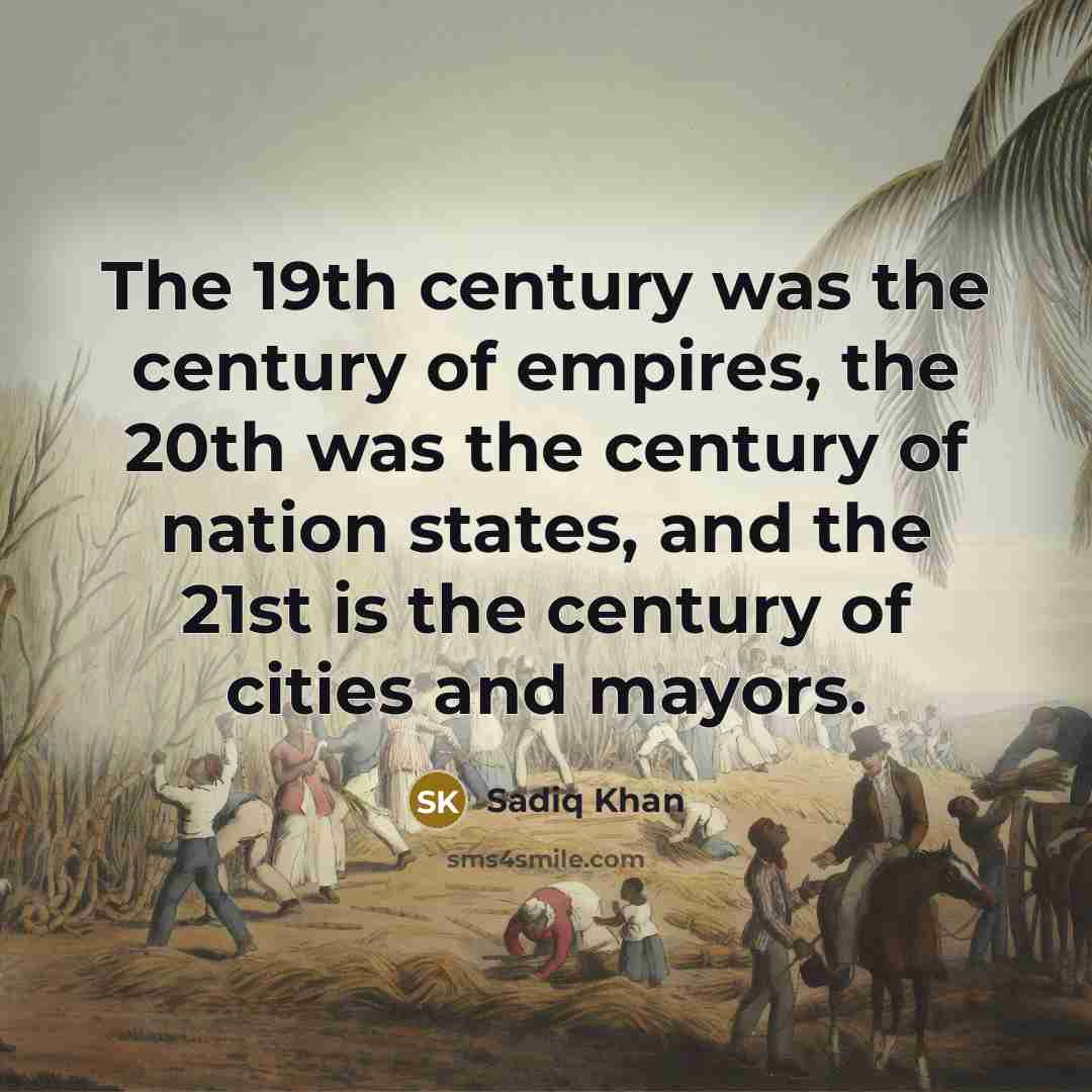 “The 19th century was the century of empires, the 20th was the century of nation states, and the 21st is the century of cities and mayors.” quote by Sadiq Khan