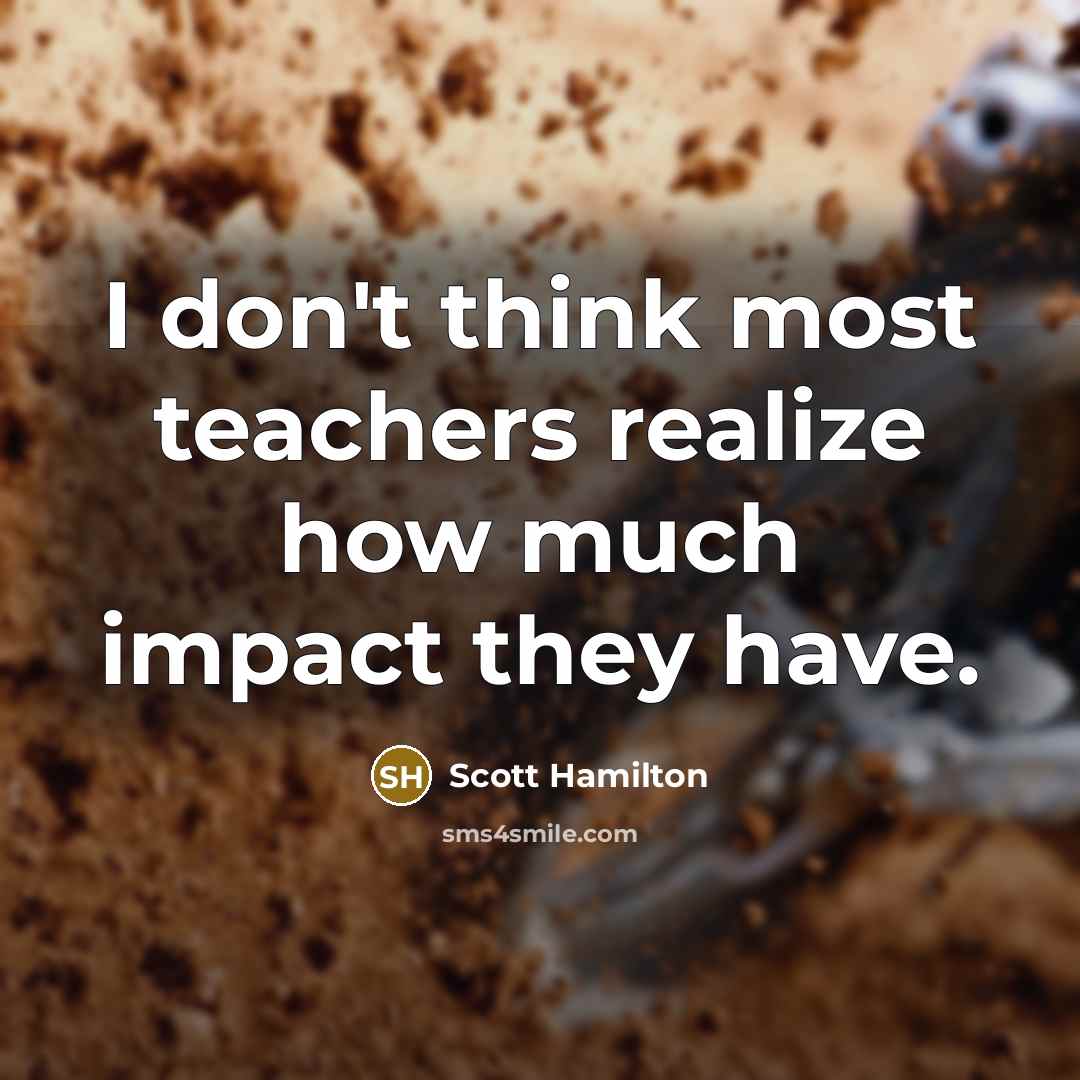 “I don't think most teachers realize how much impact they…” quote by Scott Hamilton