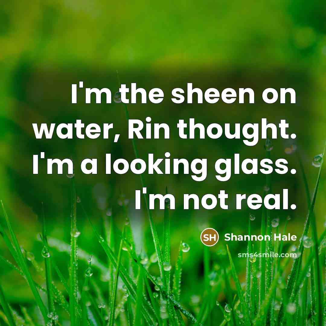 “I'm the sheen on water, Rin thought. I'm a looking…” quote by Shannon Hale