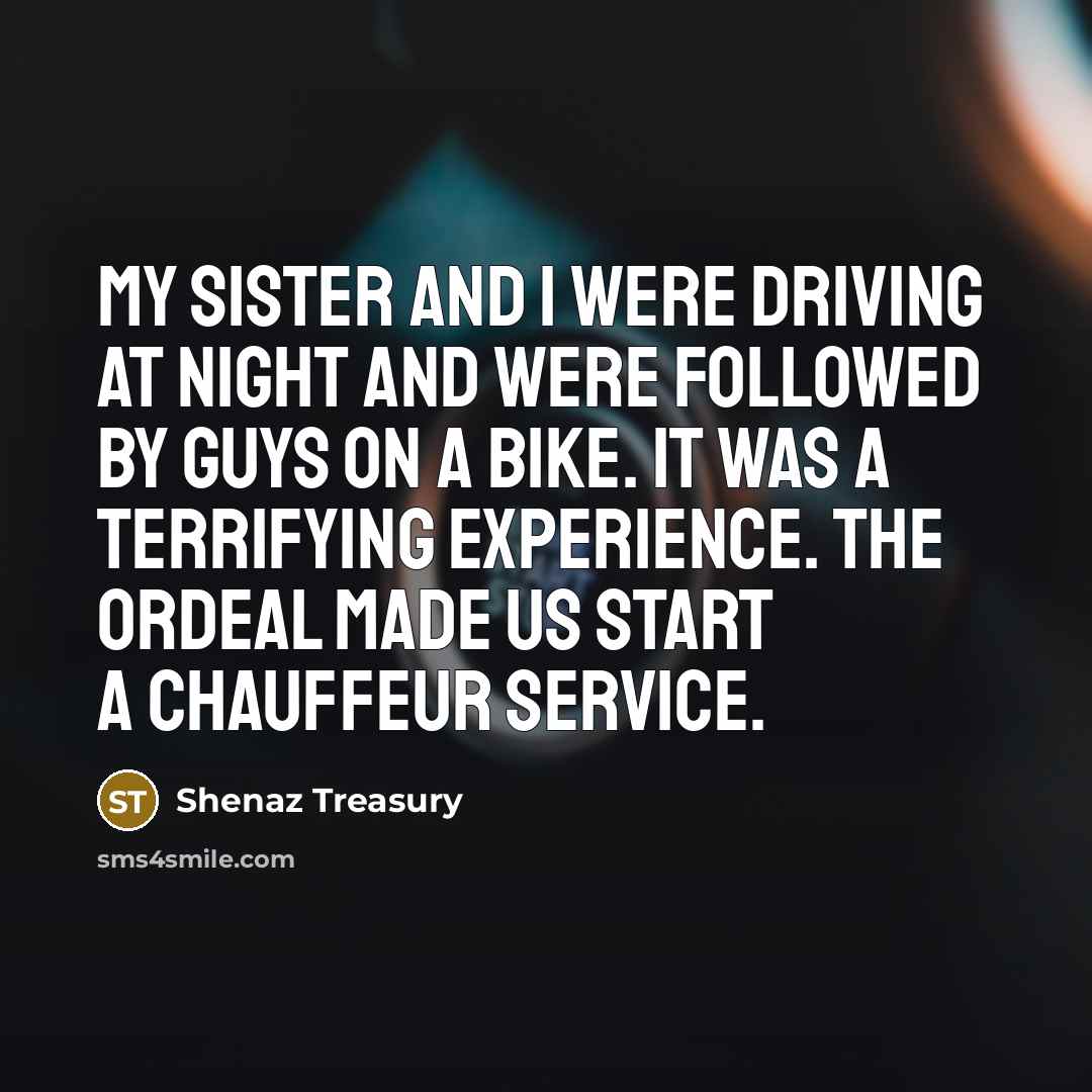 “My sister and I were driving at night and were followed by guys on a bike. It was a terrifying experience. The ordeal made us start a chauffeur service.” quote by Shenaz Treasury