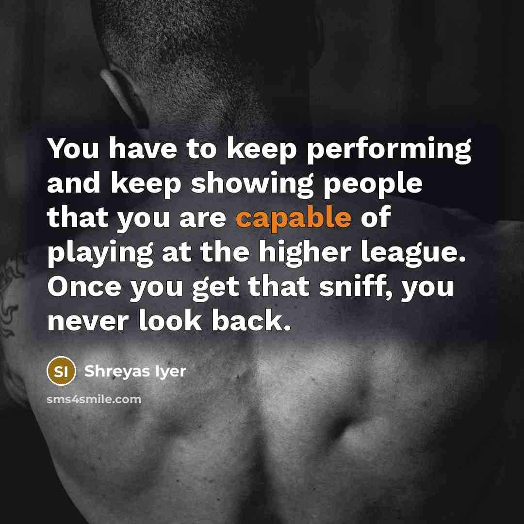 “You have to keep performing and keep showing people that…” quote by Shreyas Iyer