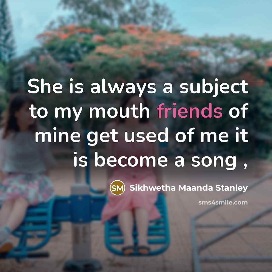 “She is always a subject to my mouth friends of mine get used of me it is become a song ,” quote by Sikhwetha Maanda Stanley