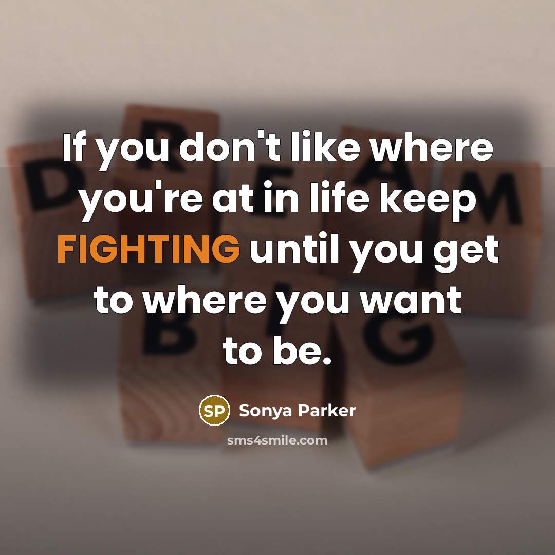 “If you don't like where you're at in life keep FIGHTING until you get to where you want to be.” quote by SONYA PARKER