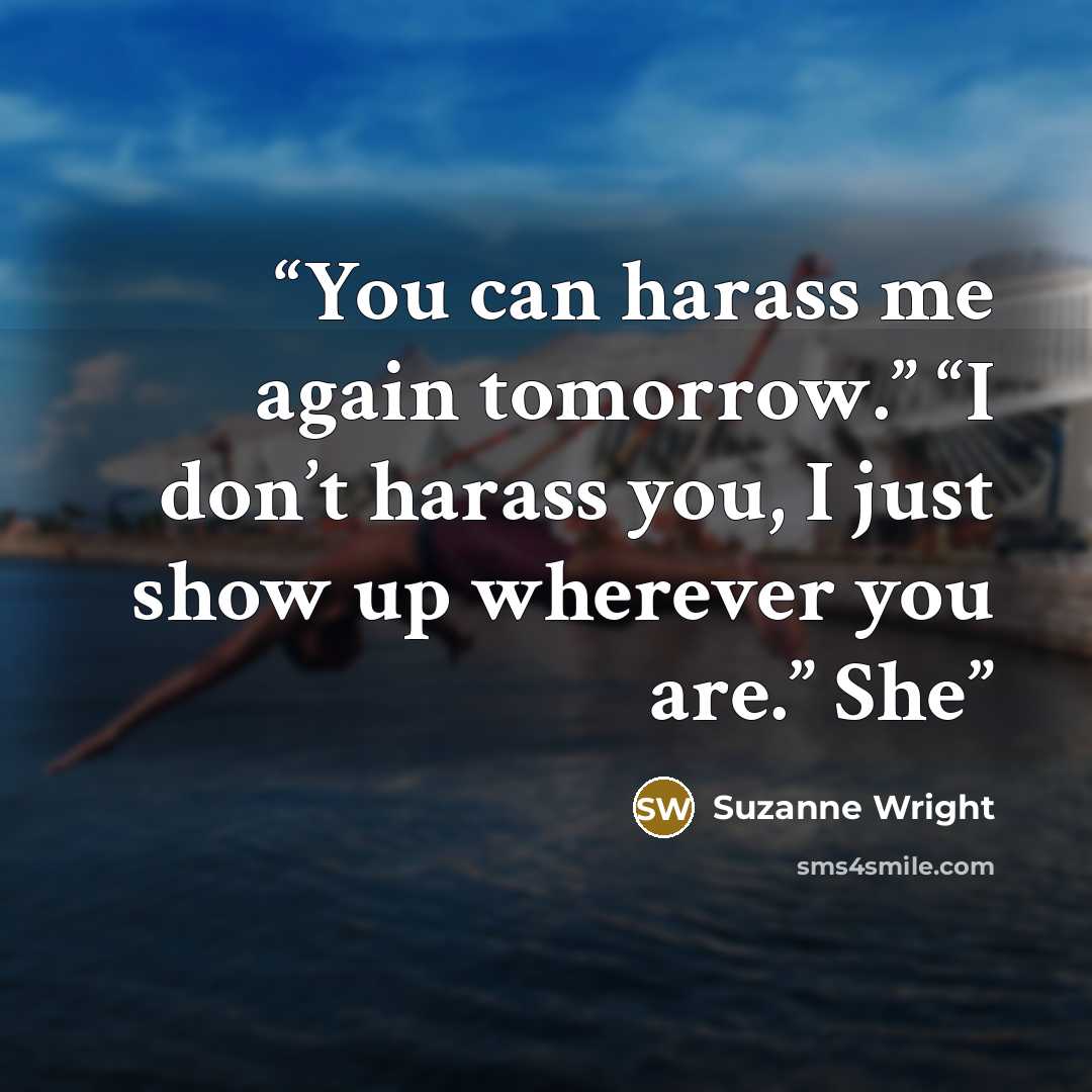 “You can harass me again tomorrow.” “I don’t harass you, I just show up wherever you are.” She” quote by Suzanne Wright