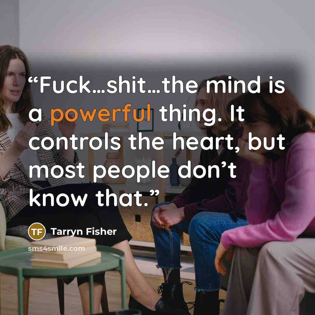 “Fuck…shit…the mind is a powerful thing. It controls the heart, but most people don’t know that.” quote by Tarryn Fisher
