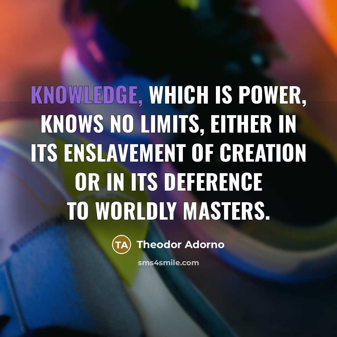“Knowledge, which is power, knows no limits, either in its…” quote by Theodor Adorno