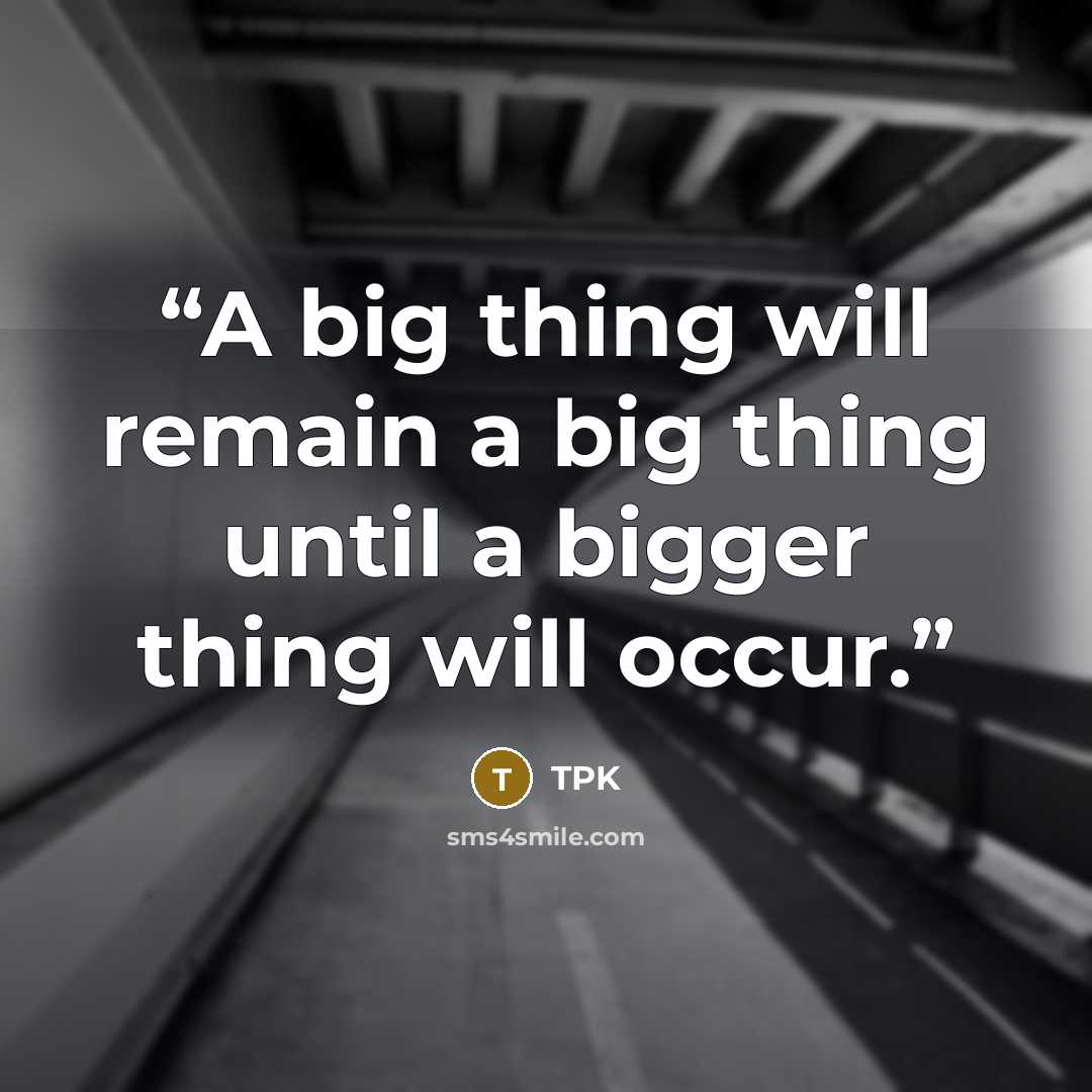 “A big thing will remain a big thing until a bigger thing will occur.” quote by TPK