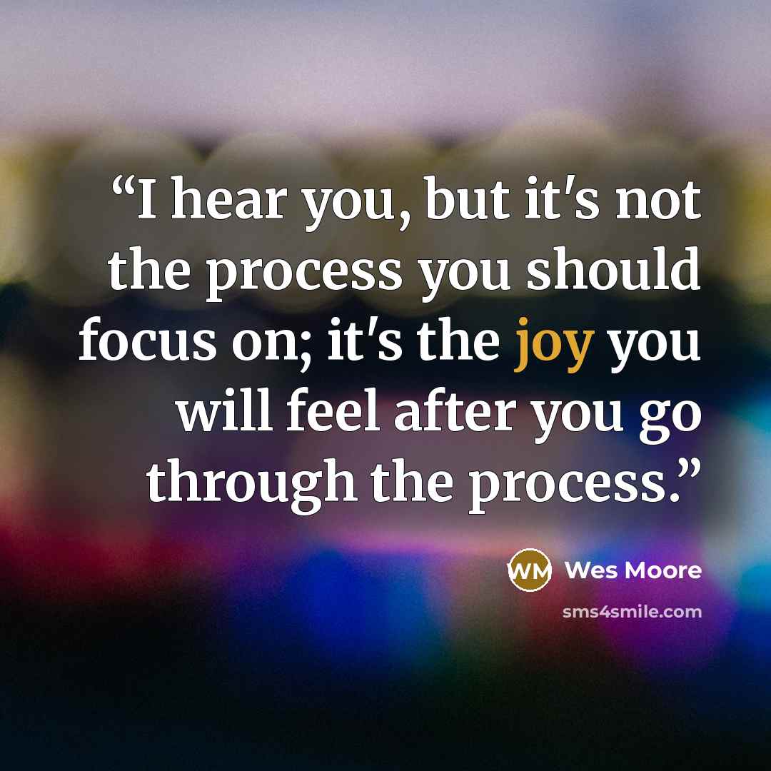 “I hear you, but it's not the process you should focus on; it's the joy you will feel after you go through the process.” quote by Wes Moore