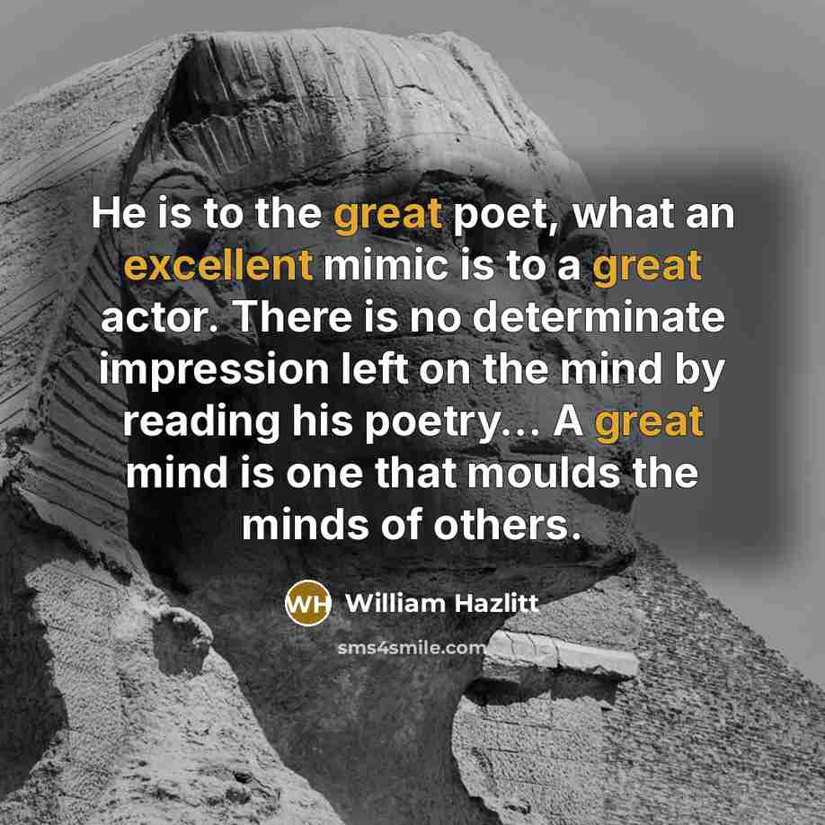 “He is to the great poet, what an excellent mimic is to a great actor. There is no determinate impression left on the mind by reading his poetry… A great mind is one that moulds the minds of others.” quote by William Hazlitt