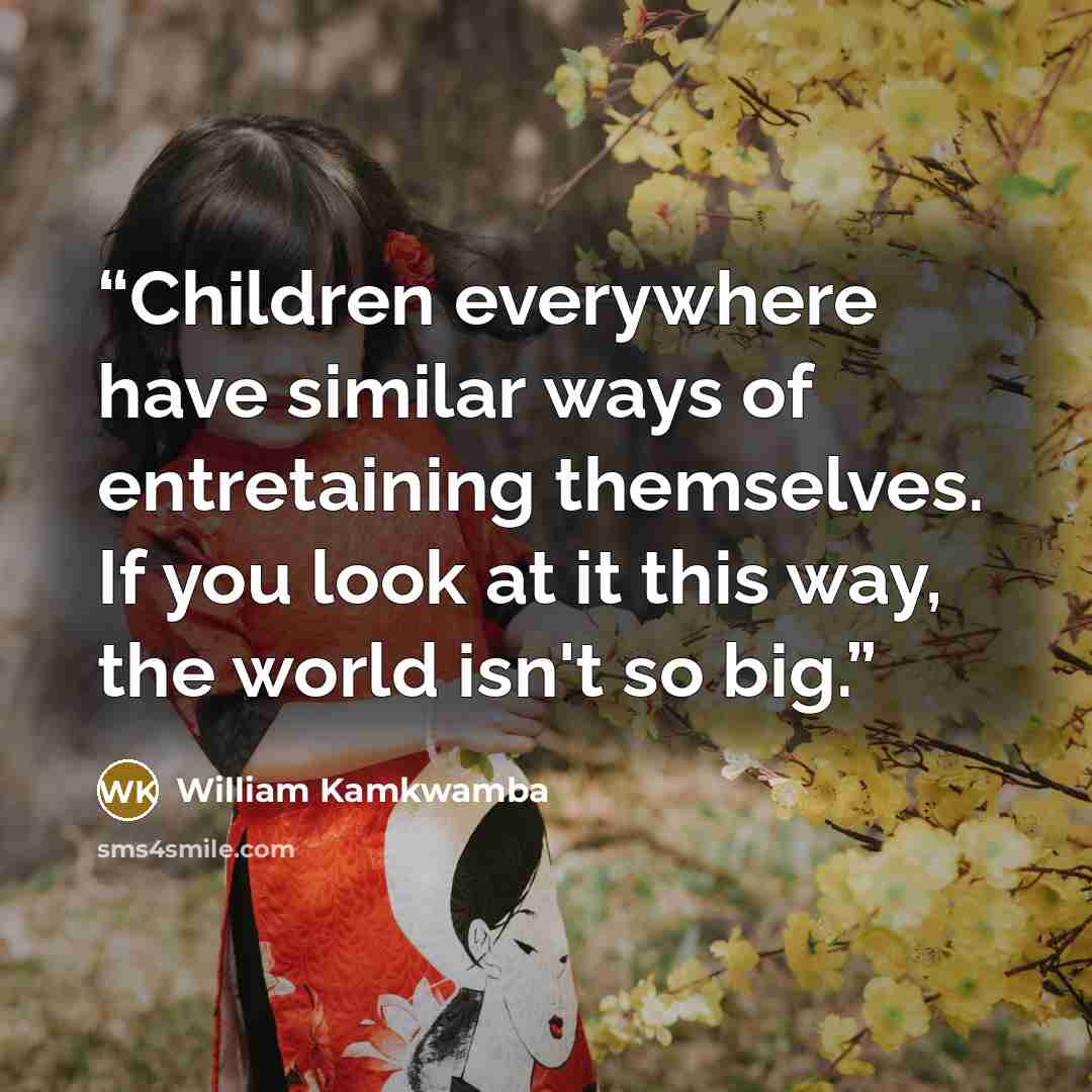 “Children everywhere have similar ways of entretaining themselves. If you look at it this way, the world isn't so big.” quote by William Kamkwamba