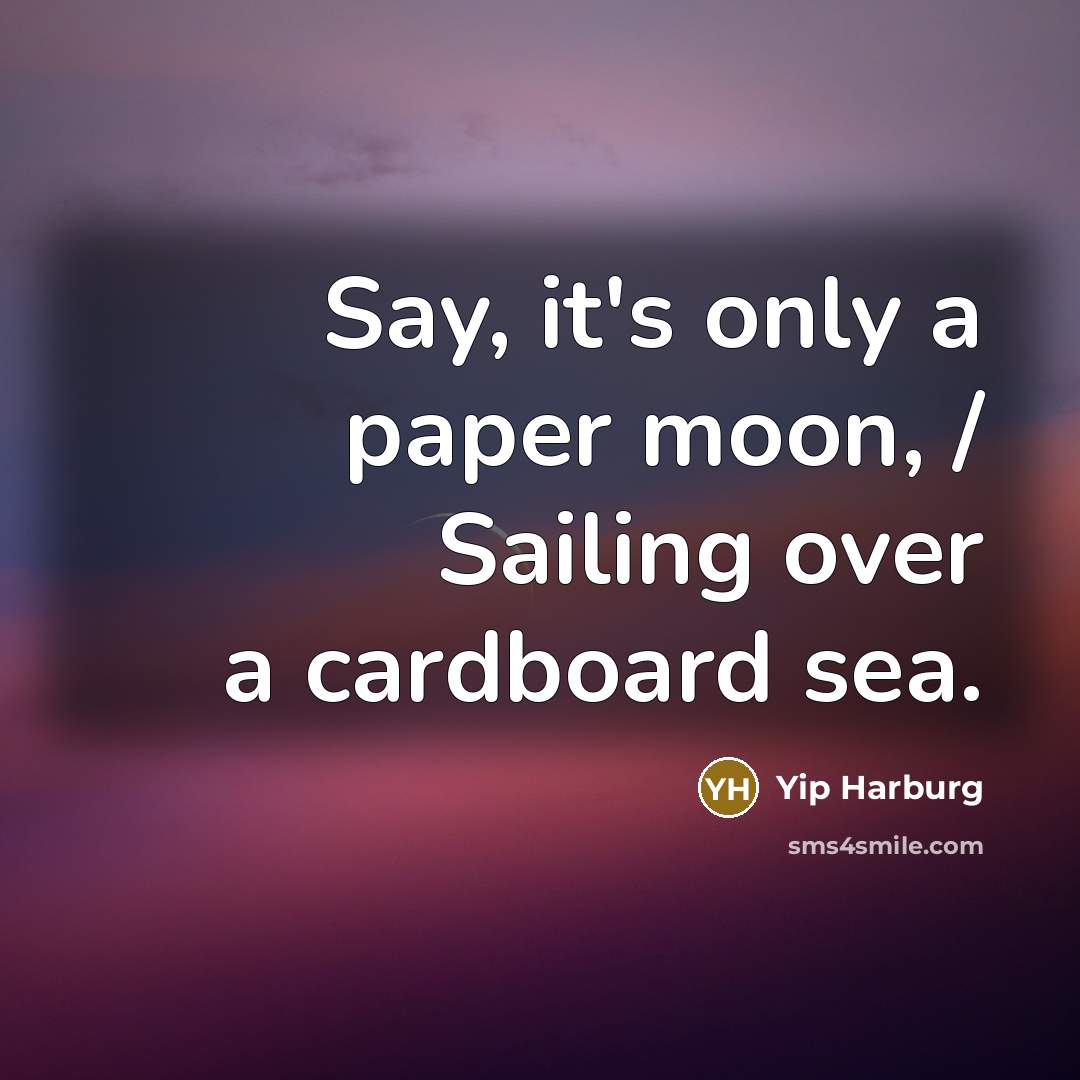 “Say, it's only a paper moon, / Sailing over a cardboard sea.” quote by Yip Harburg