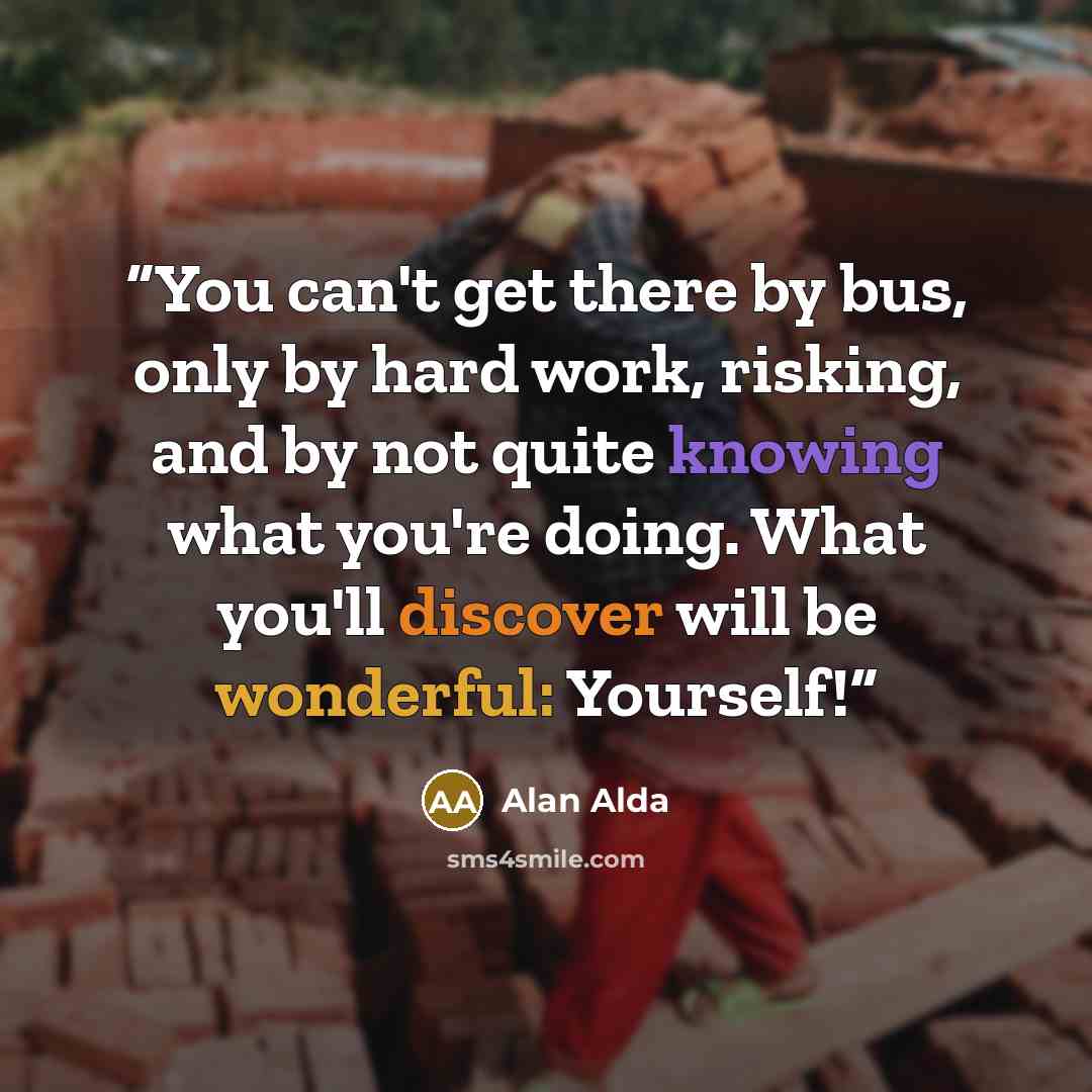 “You can't get there by bus, only by hard work, risking, and by not quite knowing what you're doing. What you'll discover will be wonderful: Yourself!” quote by Alan Alda