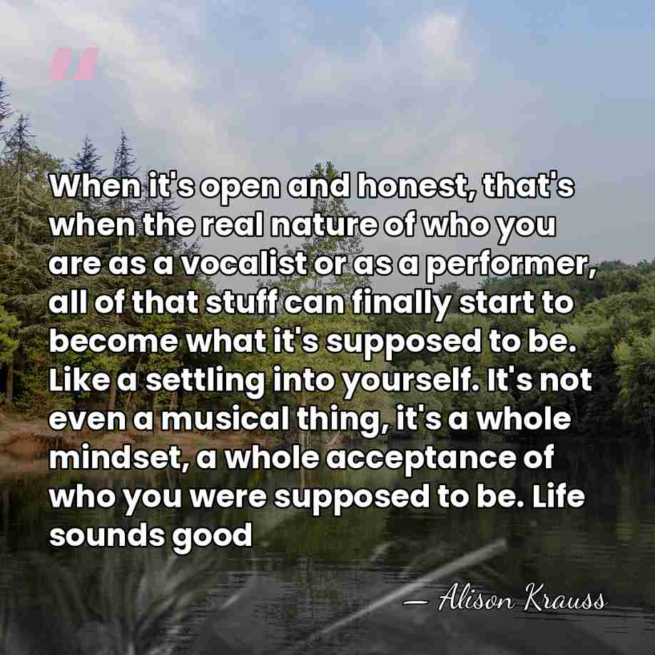 When it's open and honest, that's when the real nature of who&hellip; - Alison Krauss