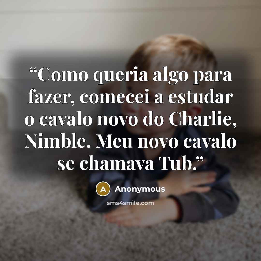 “Como queria algo para fazer, comecei a estudar o cavalo novo do Charlie, Nimble. Meu novo cavalo se chamava Tub.” quote by Anonymous