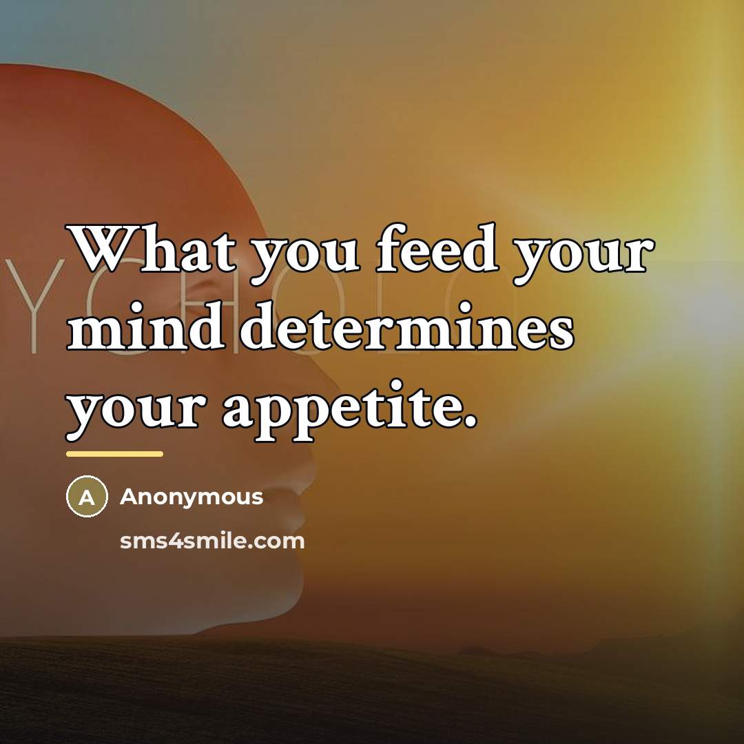 “What you feed your mind determines your appetite.…” quote by Anonymous