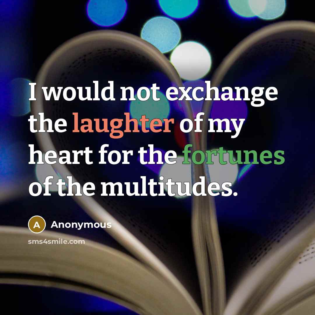 “I would not exchange the laughter of my heart for the fortunes of the multitudes.” quote by Anonymous