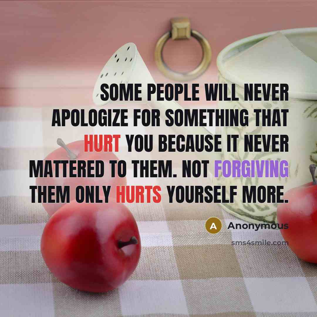 “Some people will never apologize for something that hurt you because it never mattered to them. Not forgiving them only hurts yourself more.” quote by Anonymous