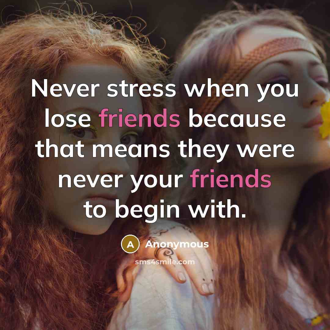 “Never stress when you lose friends because that means they were never your friends to begin with.” quote by Anonymous