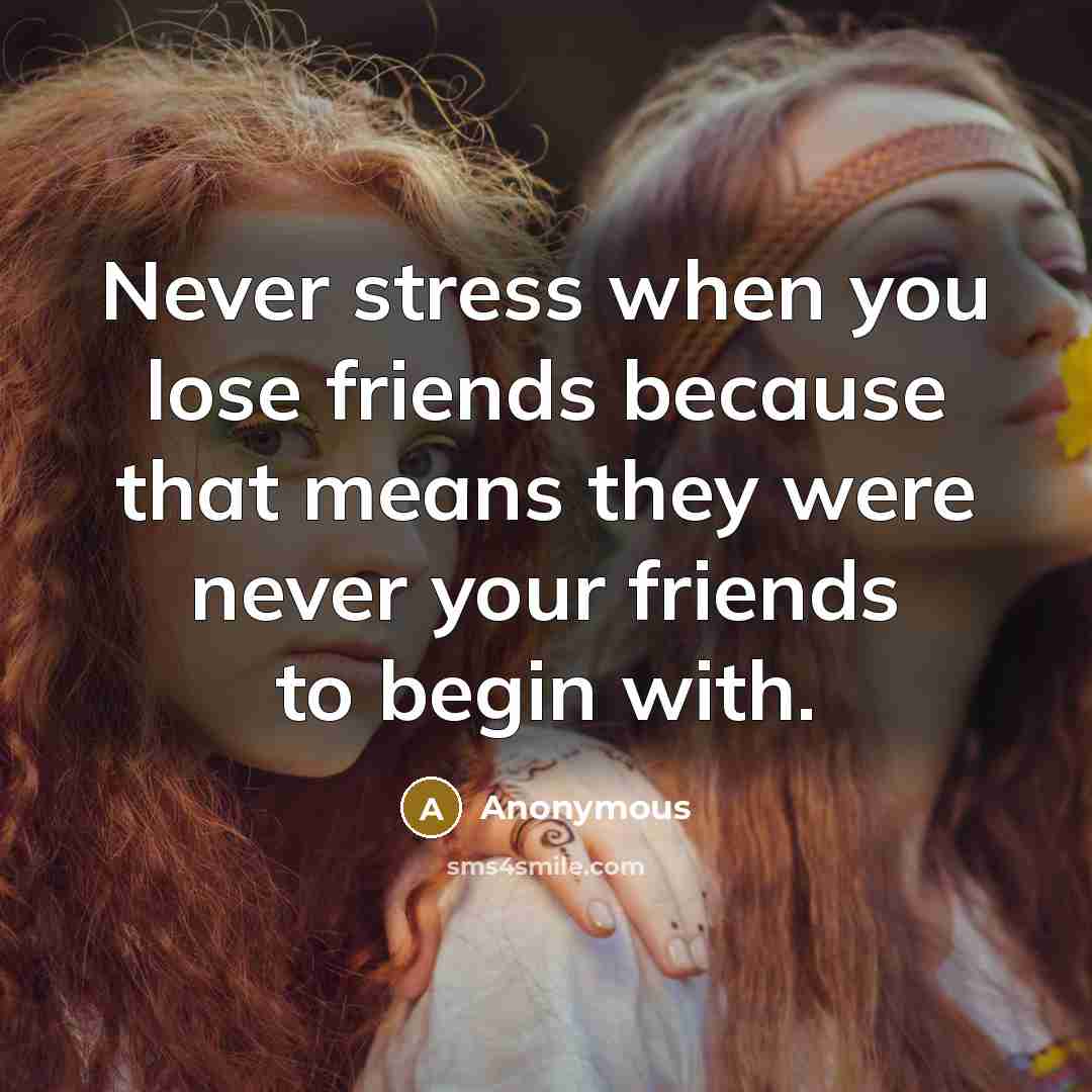 “Never stress when you lose friends because that means they were never your friends to begin with.” quote by Anonymous