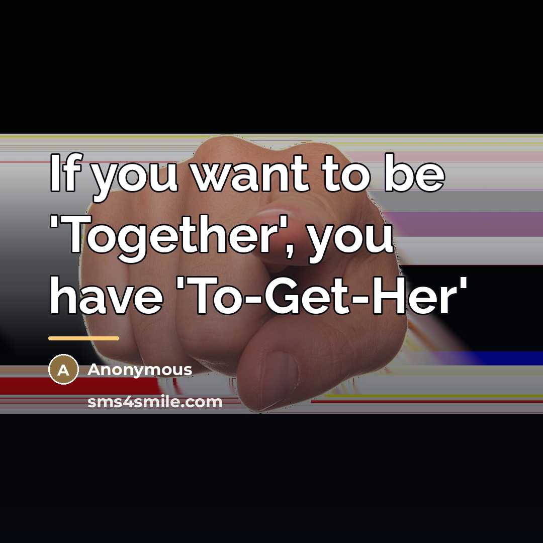 “If you want to be 'Together', you have 'To-Get-Her'…” quote by Anonymous