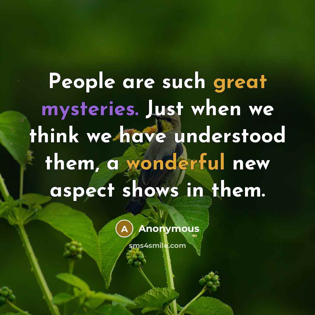 “People are such great mysteries. Just when we think we have understood them, a wonderful new aspect shows in them.” quote by Anonymous
