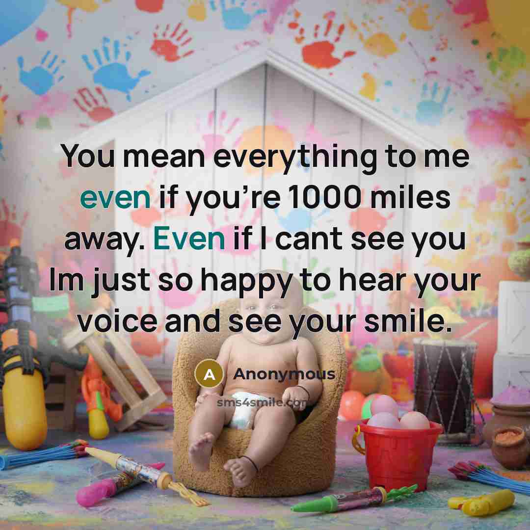 “You mean everything to me even if you're 1000 miles away. Even if I cant see you Im just so happy to hear your voice and see your smile.” quote by Anonymous