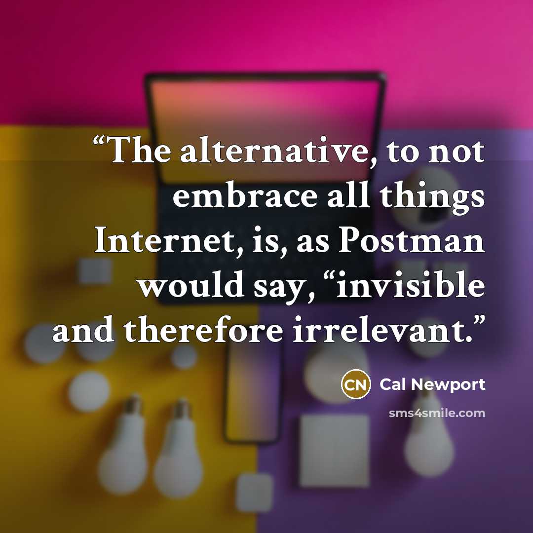 “The alternative, to not embrace all things Internet, is, as Postman would say, “invisible and therefore irrelevant.” quote by Cal Newport